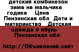 детский комбинезон.зима.на мальчика 2 годика. › Цена ­ 2 300 - Пензенская обл. Дети и материнство » Детская одежда и обувь   . Пензенская обл.